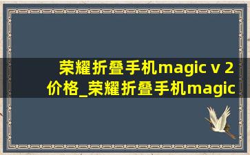 荣耀折叠手机magic v 2价格_荣耀折叠手机magic v s无线充电